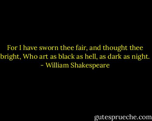 For I have sworn thee fair, and thought thee bright,<br />Who art as black as hell, as dark as night. - William Shakespeare