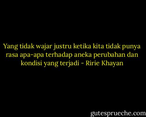 Yang tidak wajar justru ketika kita tidak punya rasa apa-apa terhadap aneka perubahan dan kondisi yang terjadi - Ririe Khayan