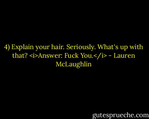 4) Explain your hair. Seriously. What's up with that?<br /><i>Answer: Fuck You.</i> - Lauren McLaughlin