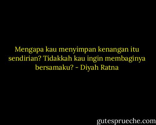 Mengapa kau menyimpan kenangan itu sendirian? Tidakkah kau ingin membaginya bersamaku? - Diyah Ratna