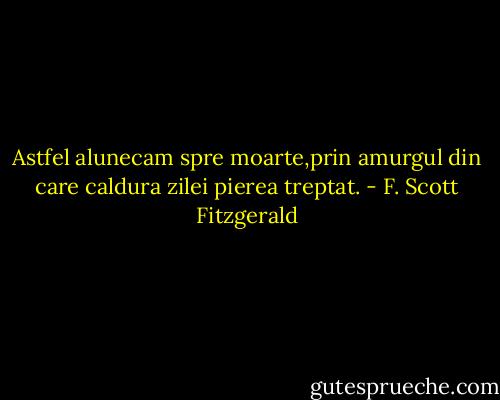 Astfel alunecam spre moarte,prin amurgul din care caldura zilei pierea treptat. - F. Scott Fitzgerald