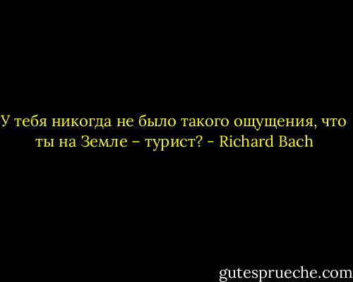 У тебя никогда не было такого ощущения, что ты на Земле – турист? - Richard Bach