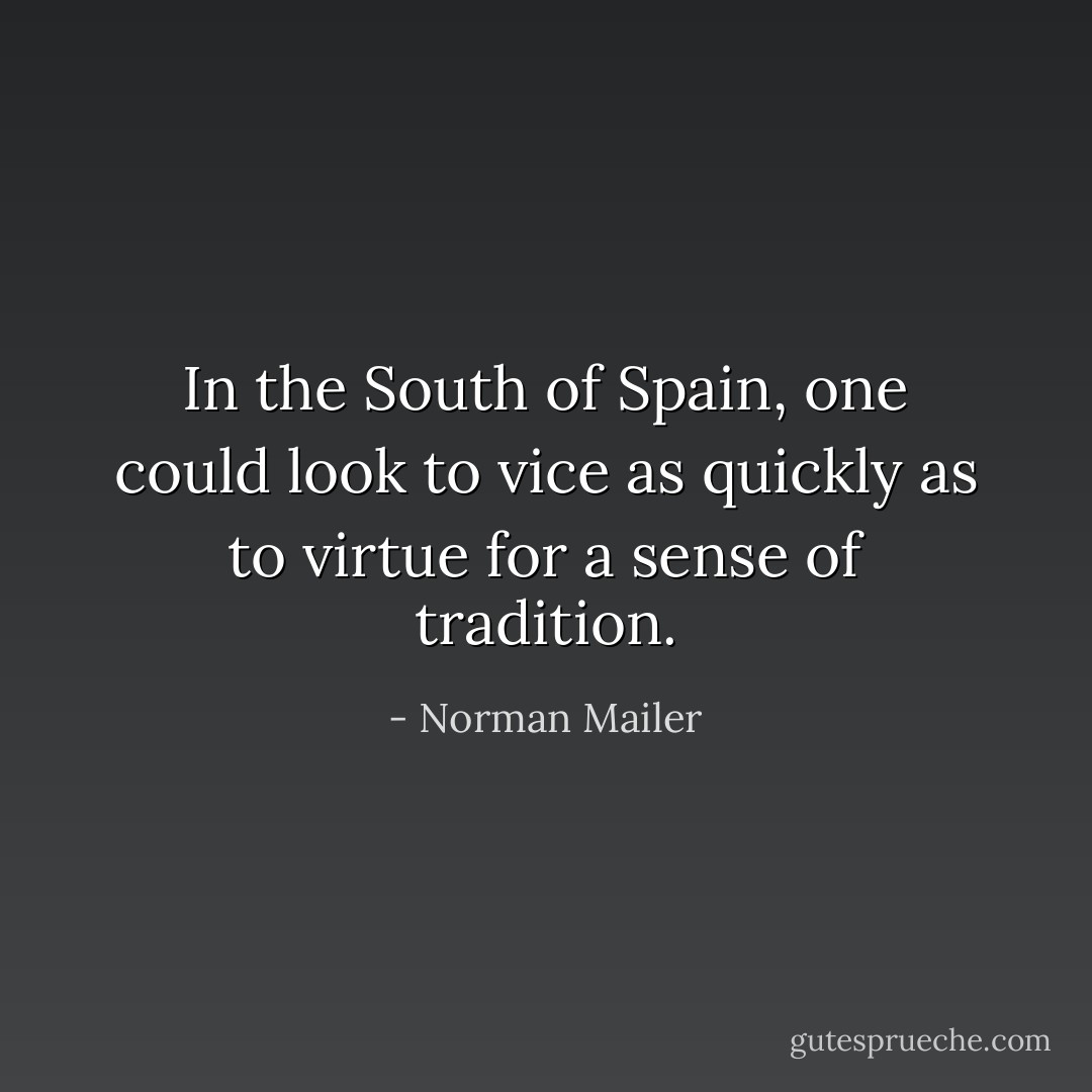In the South of Spain, one could look to vice as quickly as to virtue for a sense of tradition. - Norman Mailer