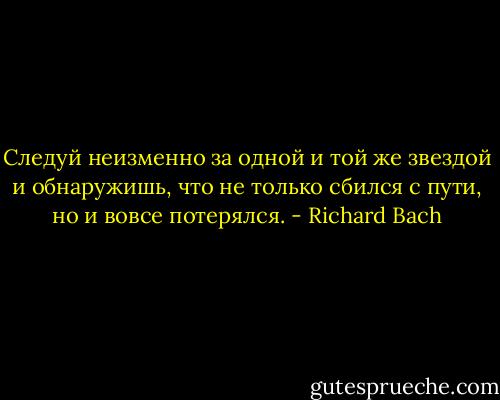 Следуй неизменно за одной и той же звездой и обнаружишь, что не только сбился с пути, но и вовсе потерялся. - Richard Bach