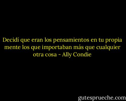 Decidí que eran los pensamientos en tu propia mente los que importaban más que cualquier otra cosa - Ally Condie