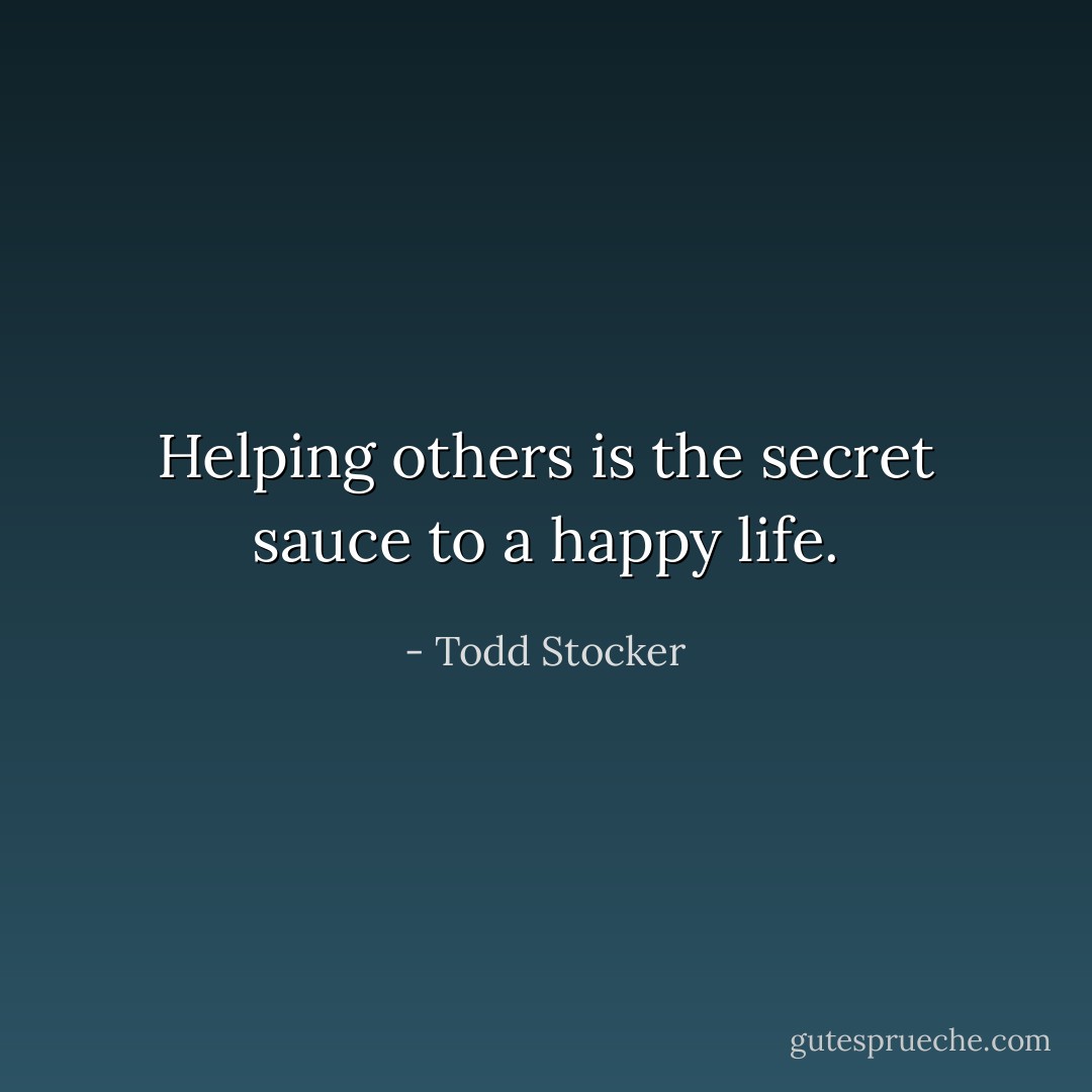 Helping others is the secret sauce to a happy life. - Todd Stocker