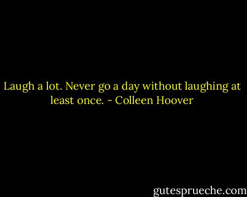 Laugh a lot. Never go a day without laughing at least once. - Colleen Hoover
