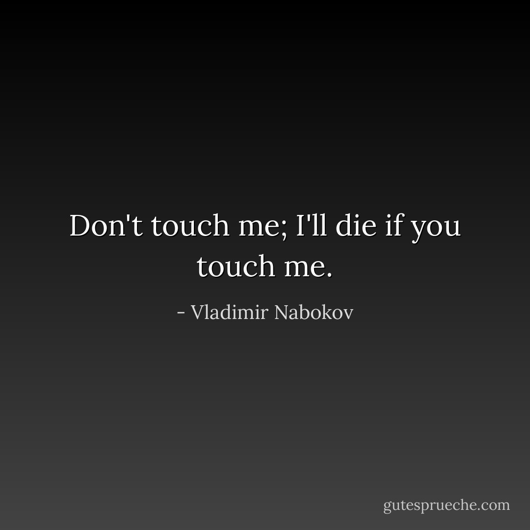 Don't touch me; I'll die if you touch me. - Vladimir Nabokov