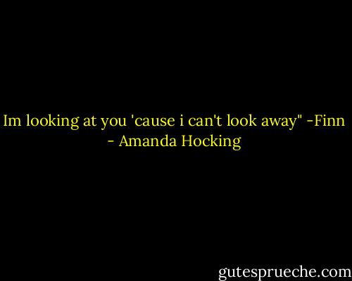 Im looking at you 'cause i can't look away" -Finn - Amanda Hocking