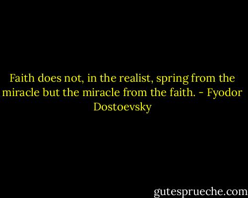 Faith does not, in the realist, spring from the miracle but the miracle from the faith. - Fyodor Dostoevsky