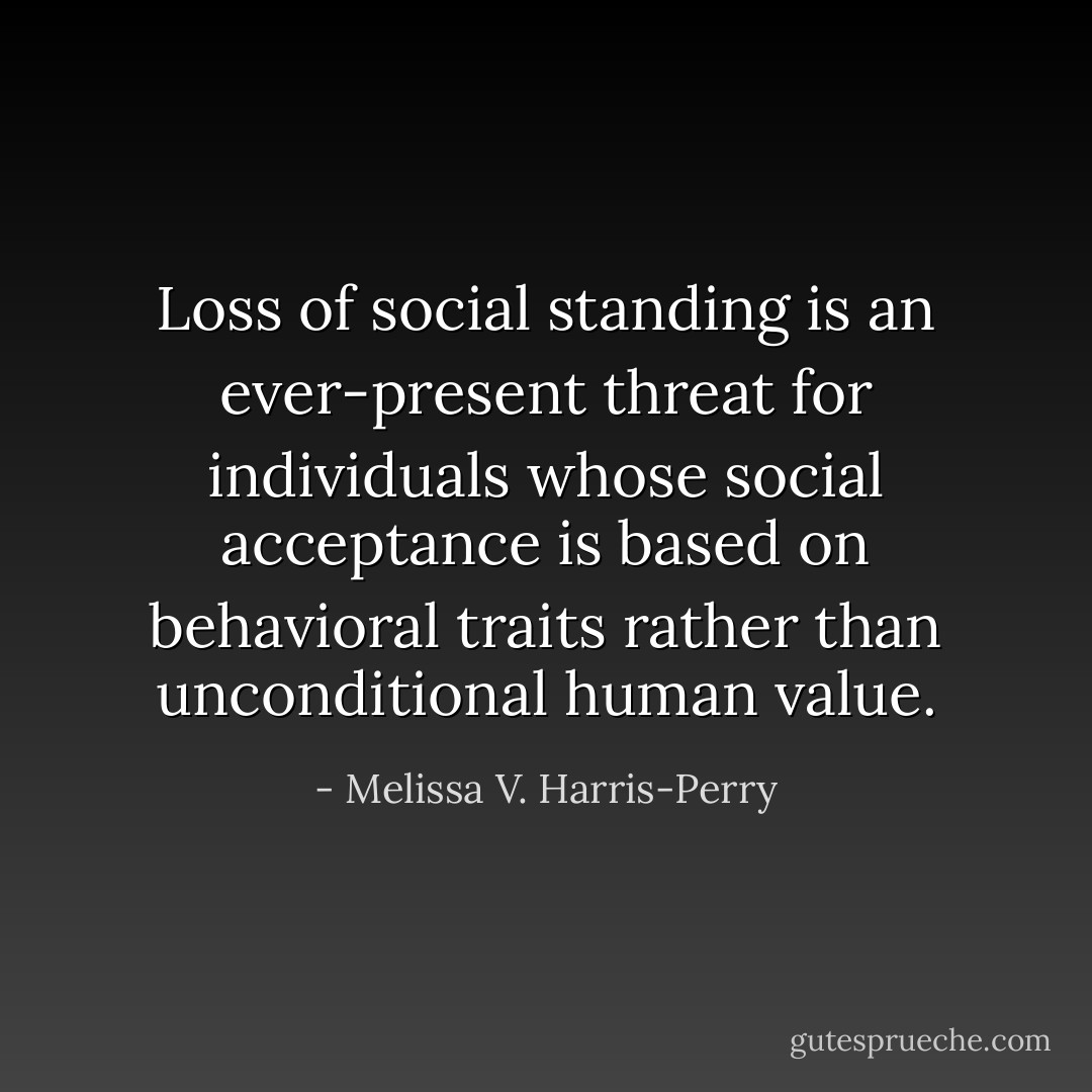 Loss of social standing is an ever-present threat for individuals whose social acceptance is based on behavioral traits rather than unconditional human value. - Melissa V. Harris-Perry