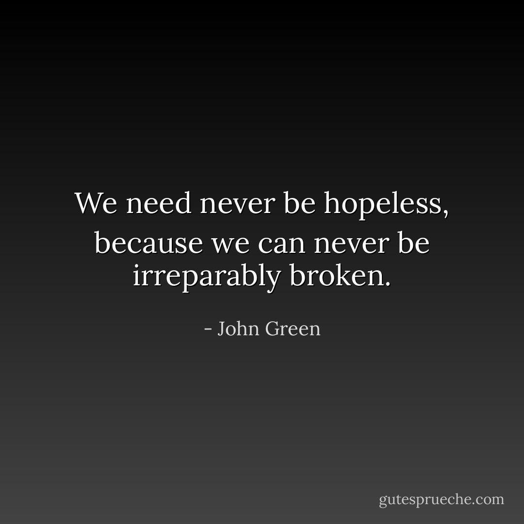 We need never be hopeless, because we can never be irreparably broken. - John Green