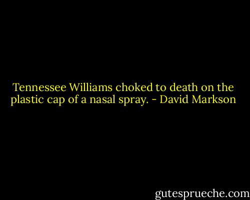 Tennessee Williams choked to death on the plastic cap of a nasal spray. - David Markson