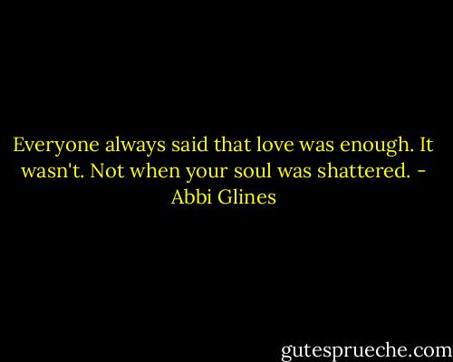 Everyone always said that love was enough. It wasn't. Not when your soul was shattered. - Abbi Glines