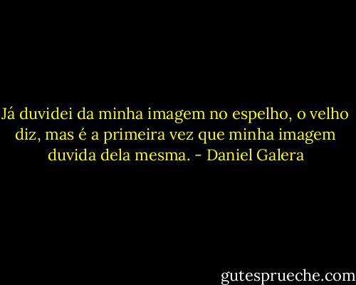 Já duvidei da minha imagem no espelho, o velho diz, mas é a primeira vez que minha imagem duvida dela mesma. - Daniel Galera