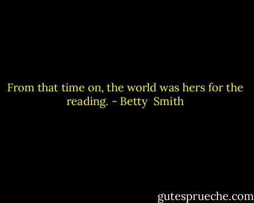 From that time on, the world was hers for the reading. - Betty  Smith