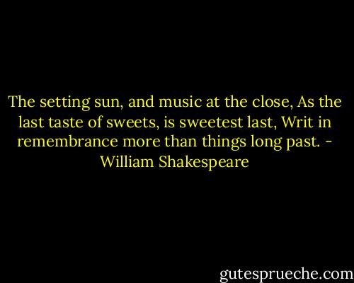 The setting sun, and music at the close,<br />As the last taste of sweets, is sweetest last,<br />Writ in remembrance more than things long past. - William Shakespeare