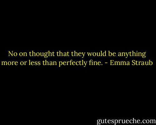 No on thought that they would be anything more or less than perfectly fine. - Emma Straub