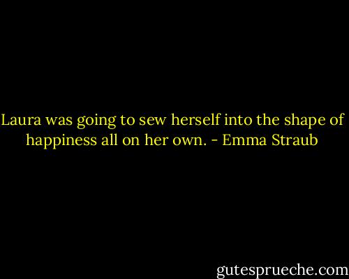 Laura was going to sew herself into the shape of happiness all on her own. - Emma Straub
