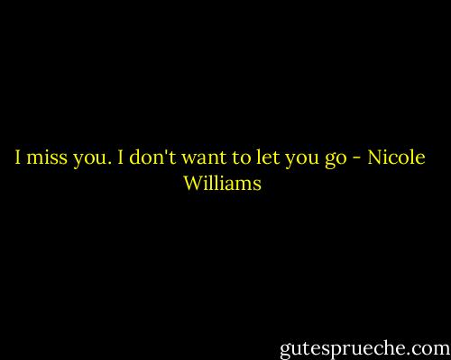 I miss you. I don't want to let you go - Nicole  Williams