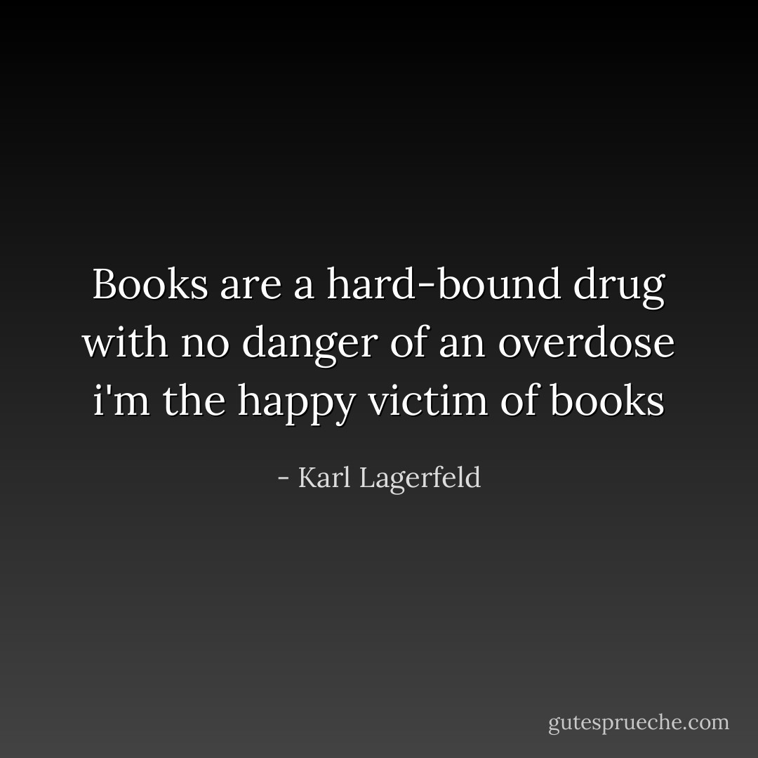 Books are a hard-bound drug with no danger of an overdose i'm the happy victim of books - Karl Lagerfeld