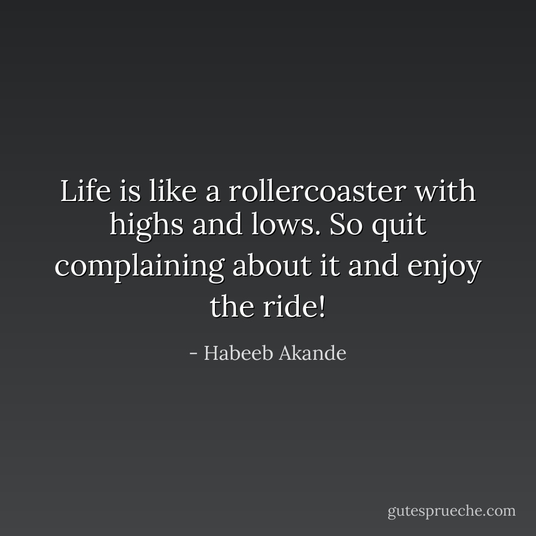 Life is like a rollercoaster with highs and lows. So quit complaining about it and enjoy the ride! - Habeeb Akande