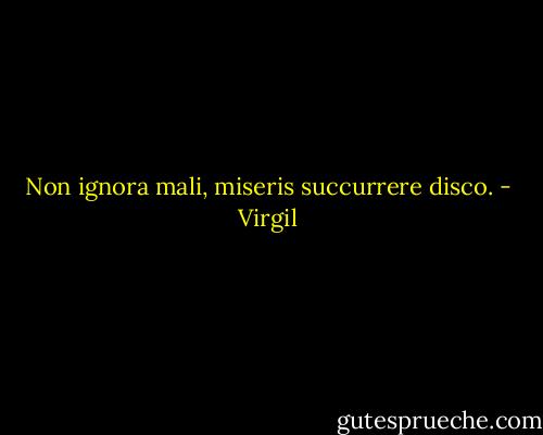 Non ignora mali, miseris succurrere disco. - Virgil