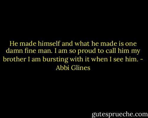 He made himself and what he made is one damn fine man. I am so proud to call him my brother I am bursting with it when I see him. - Abbi Glines