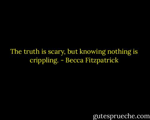 The truth is scary, but knowing nothing is crippling. - Becca Fitzpatrick