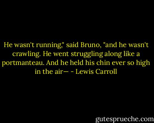 He wasn't running," said Bruno, "and he wasn't crawling. He went struggling along like a portmanteau. And he held his chin ever so high in the air— - Lewis Carroll