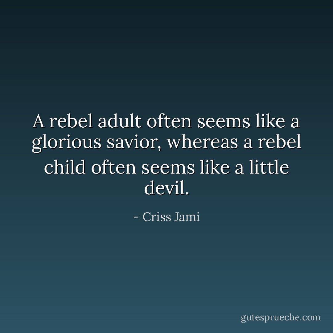 A rebel adult often seems like a glorious savior, whereas a rebel child often seems like a little devil. - Criss Jami