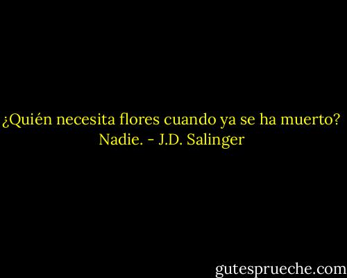 ¿Quién necesita flores cuando ya se ha muerto? Nadie. - J.D. Salinger