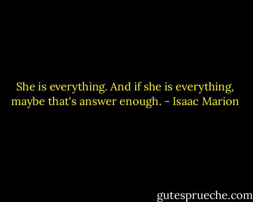 She is everything. And if she is everything, maybe that's answer enough. - Isaac Marion