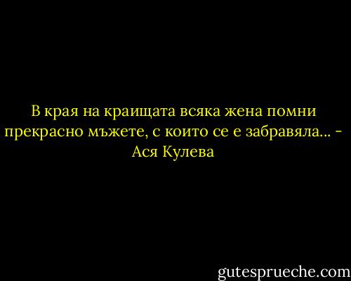 В края на краищата всяка жена помни прекрасно мъжете, с които се е забравяла... - Ася Кулева