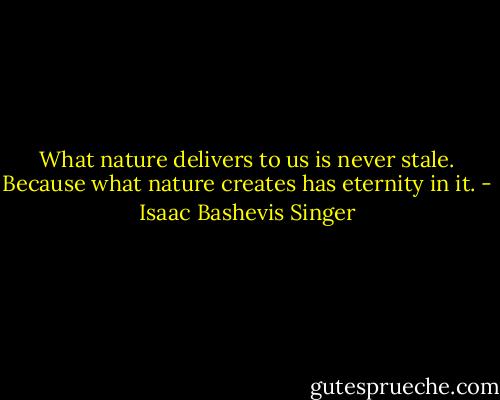 What nature delivers to us is never stale. Because what nature creates has eternity in it. - Isaac Bashevis Singer