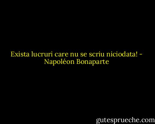 Exista lucruri care nu se scriu niciodata! - Napoléon Bonaparte