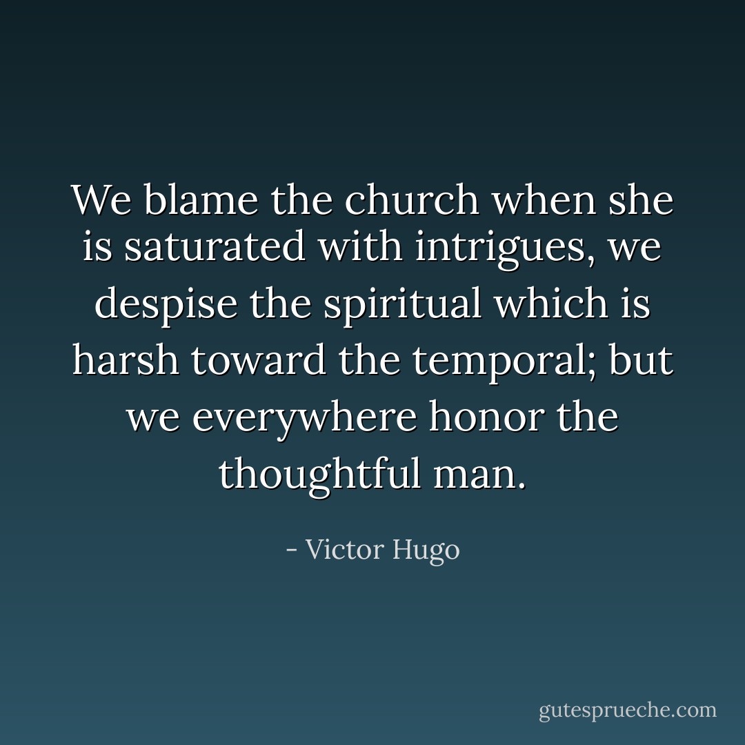 We blame the church when she is saturated with intrigues, we despise<br />the spiritual which is harsh toward the temporal; but we everywhere<br />honor the thoughtful man. - Victor Hugo