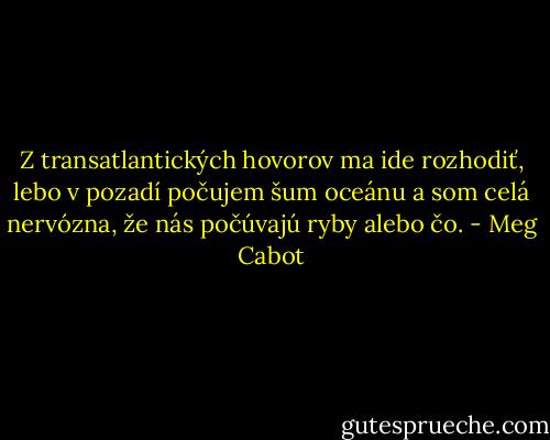 Z transatlantických hovorov ma ide rozhodiť, lebo v pozadí počujem šum oceánu a som celá nervózna, že nás počúvajú ryby alebo čo. - Meg Cabot