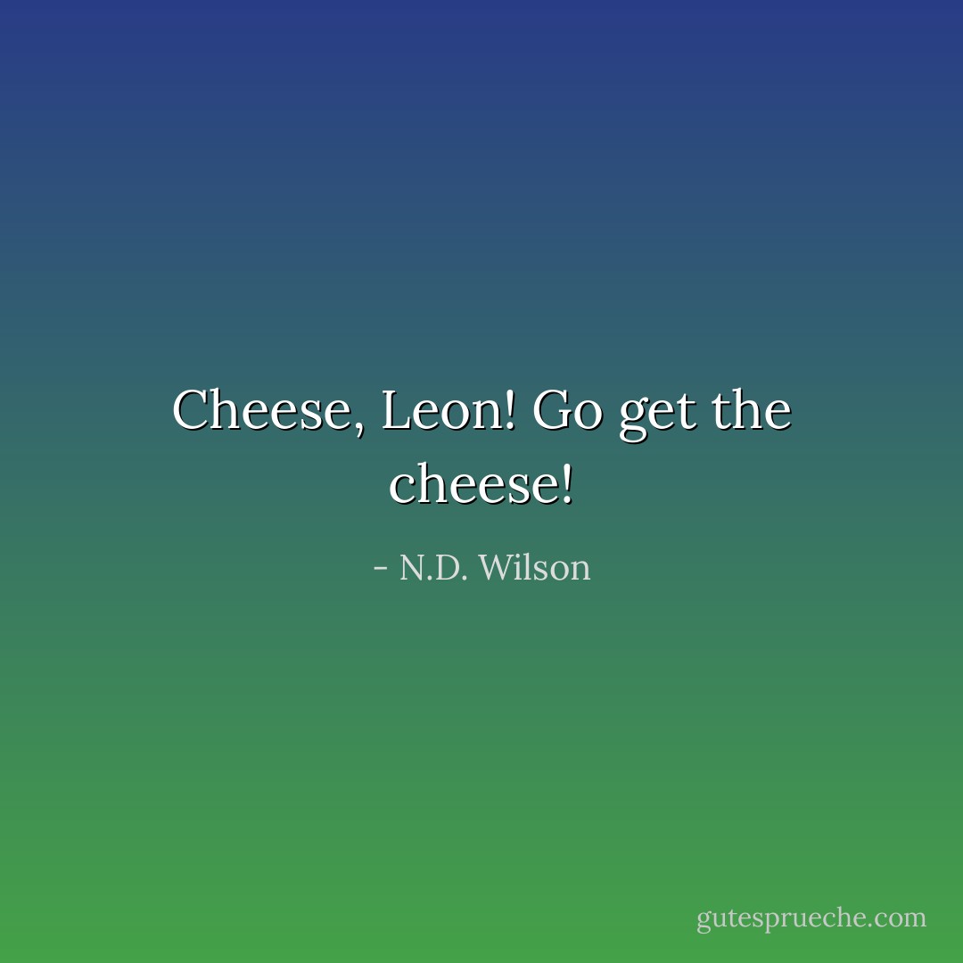 Cheese, Leon! Go get the cheese! - N.D. Wilson
