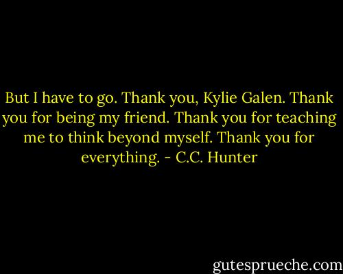 But I have to go. Thank you, Kylie Galen. Thank you for being my friend. Thank you for teaching me to think beyond myself. Thank you for everything. - C.C. Hunter