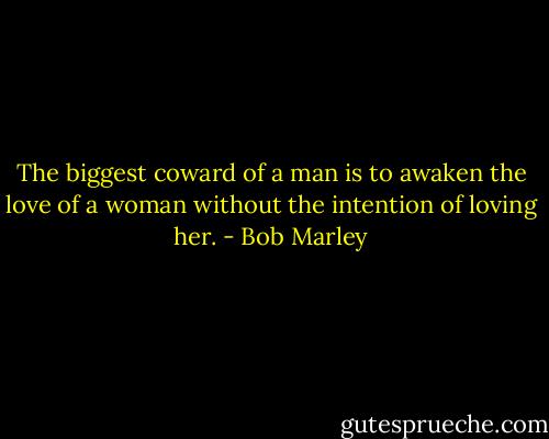 The biggest coward of a man is to awaken the love of a woman without the intention of loving her. - Bob Marley