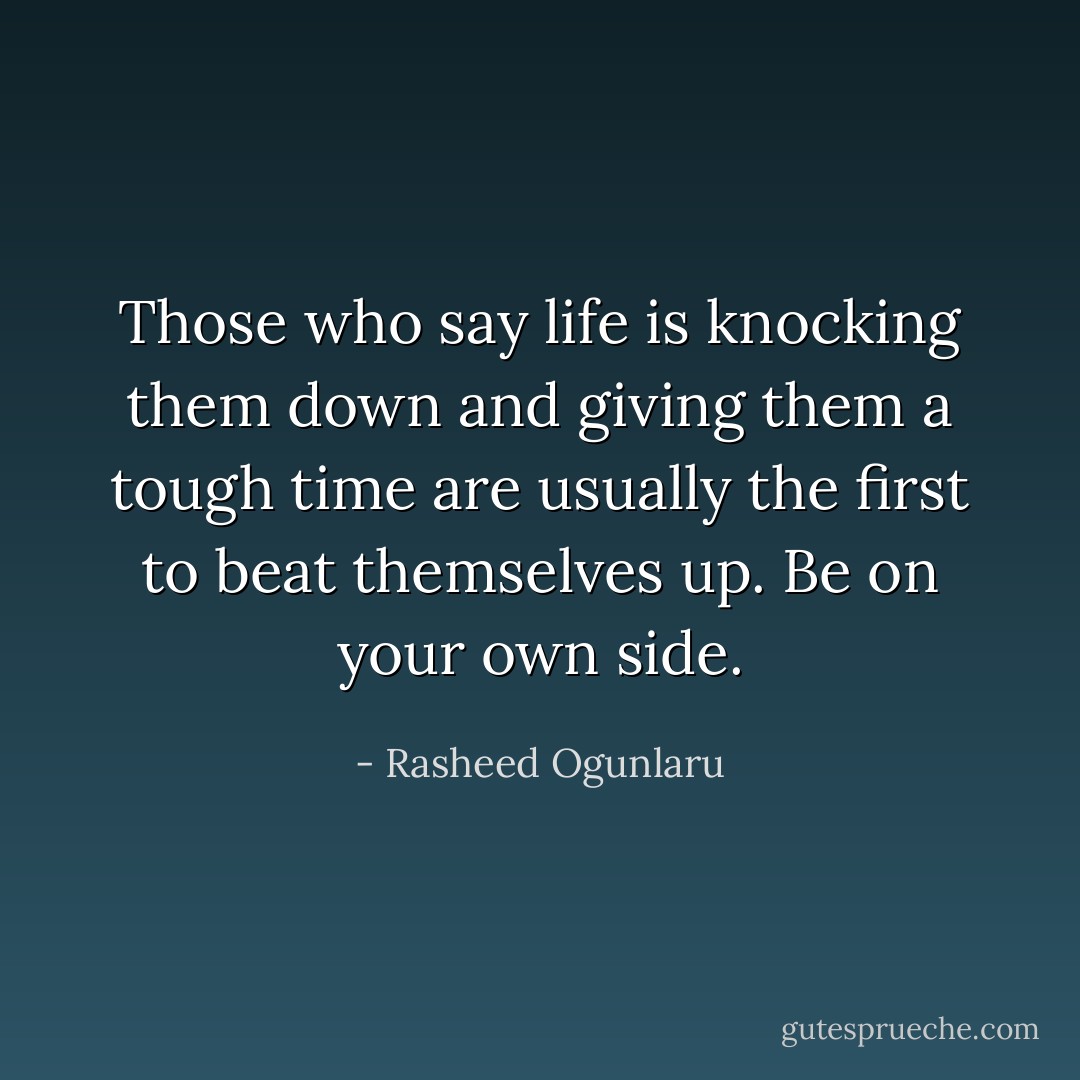 Those who say life is knocking them down and giving them a tough time are usually the first to beat themselves up. Be on your own side. - Rasheed Ogunlaru