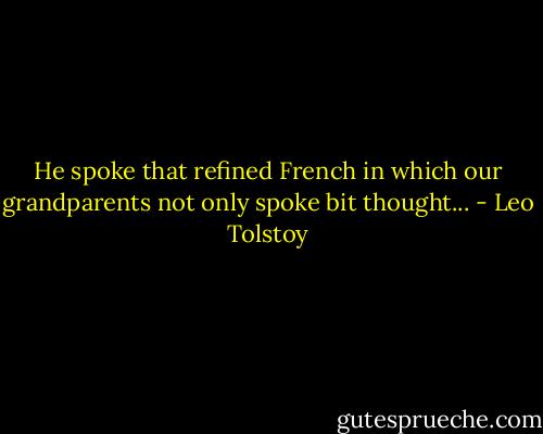 He spoke that refined French in which our grandparents not only spoke bit thought... - Leo Tolstoy