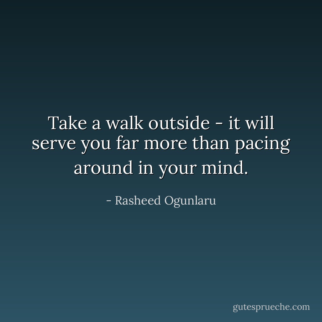 Take a walk outside - it will serve you far more than pacing around in your mind. - Rasheed Ogunlaru