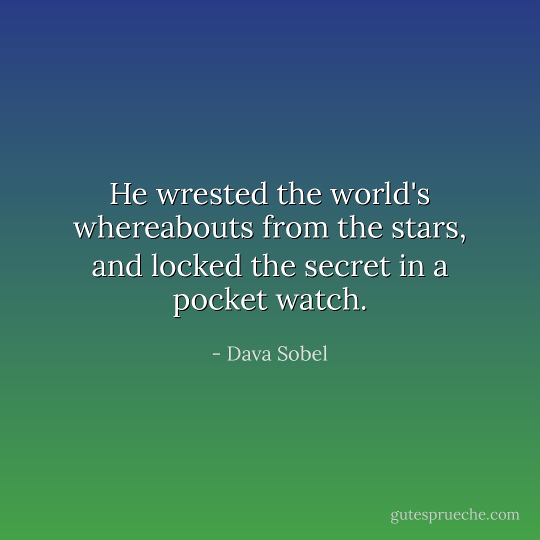 He wrested the world's whereabouts from the stars, and locked the secret in a pocket watch. - Dava Sobel
