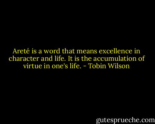 Areté is a word that means excellence in character and life. It is the accumulation of virtue in one's life. - Tobin Wilson