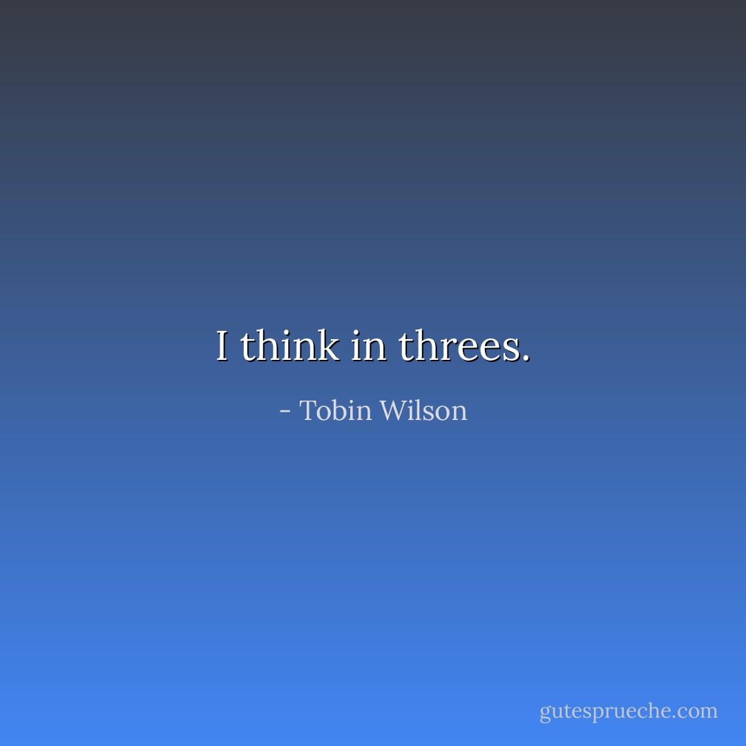 I think in threes. - Tobin Wilson