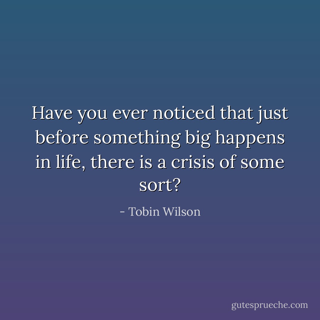 Have you ever noticed that just before something big happens in life, there is a crisis of some sort? - Tobin Wilson