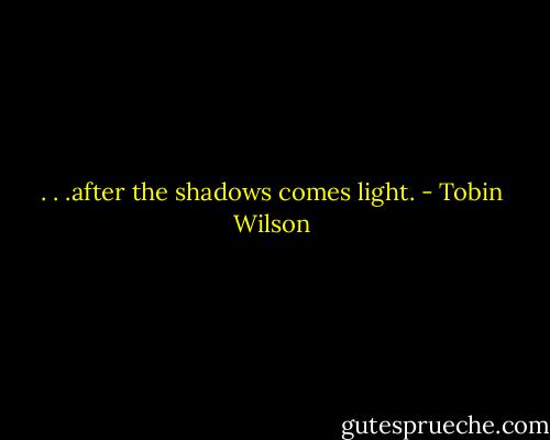. . .after the shadows comes light. - Tobin Wilson