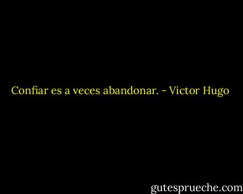 Confiar es a veces abandonar. - Victor Hugo